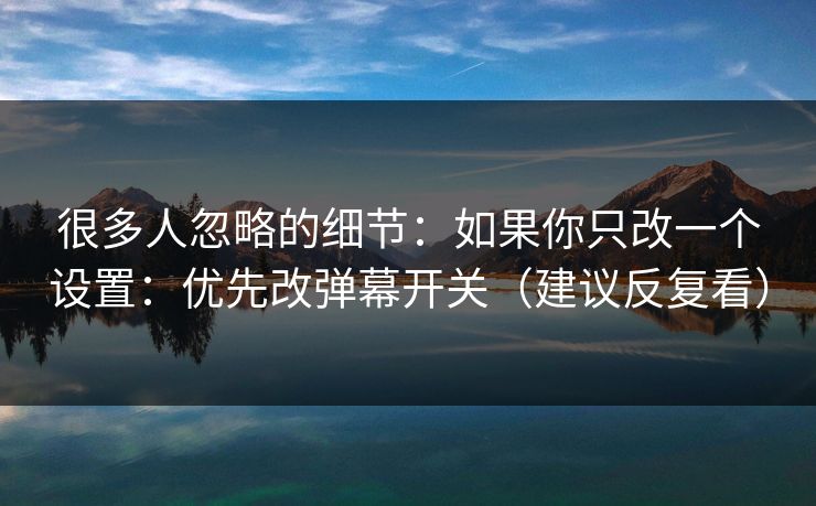 很多人忽略的细节:如果你只改一个设置:优先改弹幕开关(建议反复看) 很多人忽略的细节:如果你只改一个设置:优先改弹幕开关(建议反复看)