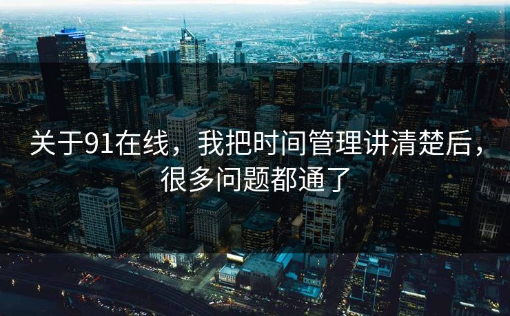 关于91在线，我把时间管理讲清楚后，很多问题都通了