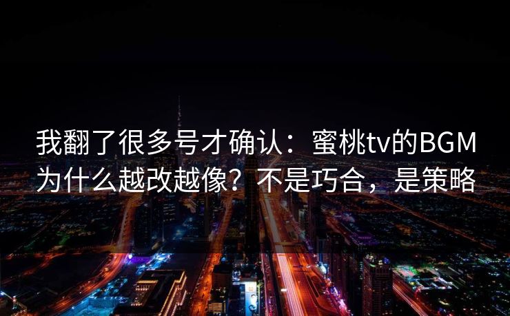 我翻了很多号才确认：蜜桃tv的BGM为什么越改越像？不是巧合，是策略