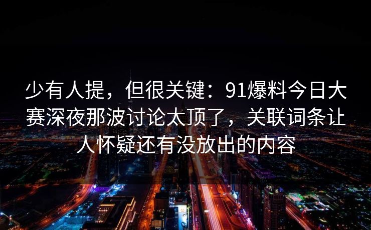 少有人提，但很关键：91爆料今日大赛深夜那波讨论太顶了，关联词条让人怀疑还有没放出的内容