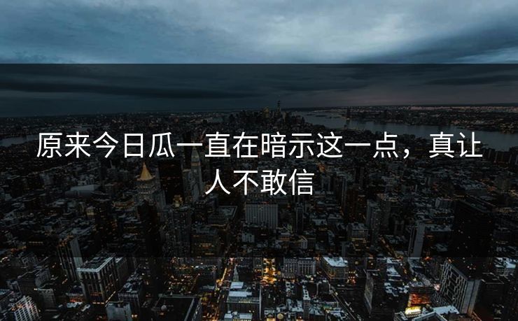原来今日瓜一直在暗示这一点，真让人不敢信