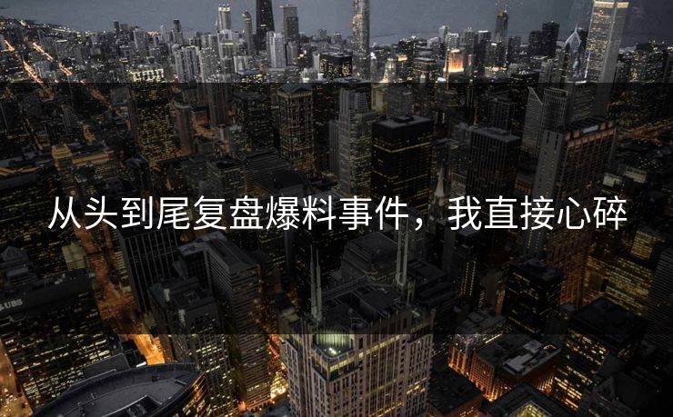 从头到尾复盘爆料事件，我直接心碎
