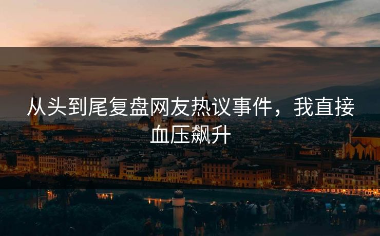 从头到尾复盘网友热议事件，我直接血压飙升