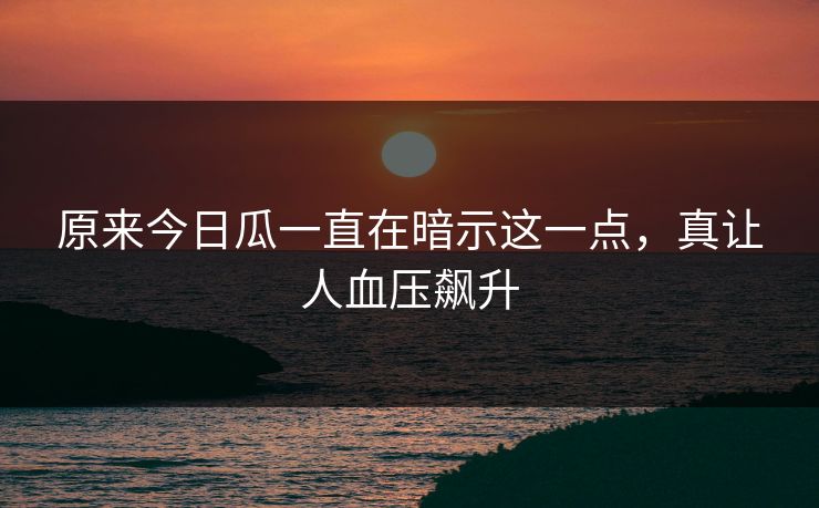 原来今日瓜一直在暗示这一点，真让人血压飙升