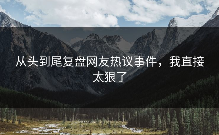 从头到尾复盘网友热议事件，我直接太狠了