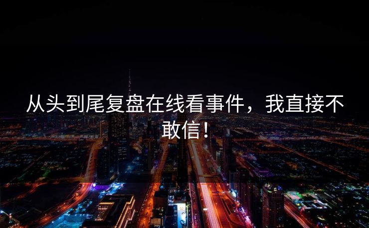 从头到尾复盘在线看事件，我直接不敢信！
