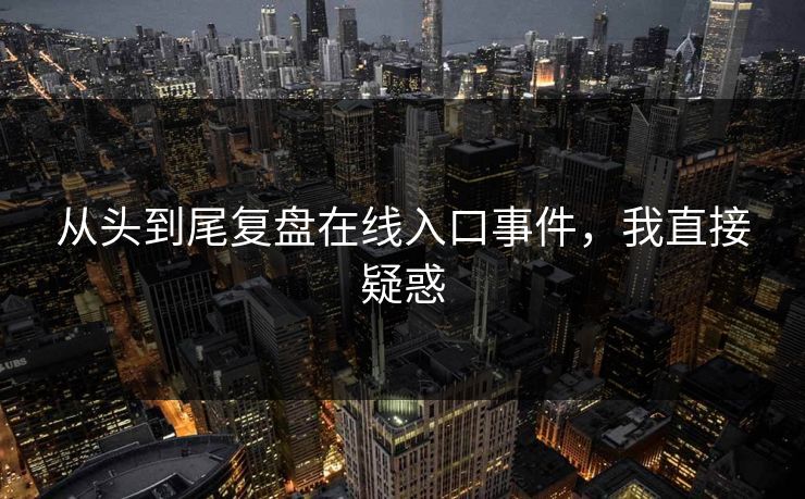从头到尾复盘在线入口事件，我直接疑惑