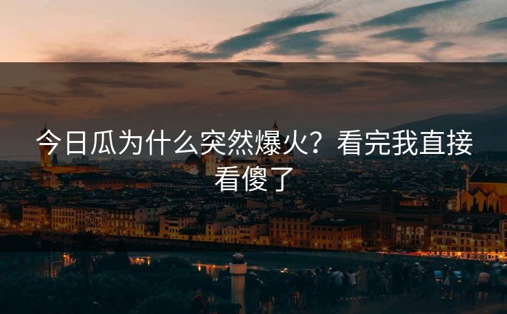 今日瓜为什么突然爆火？看完我直接看傻了