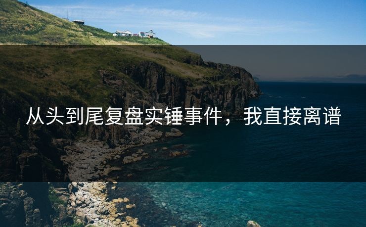 从头到尾复盘实锤事件，我直接离谱