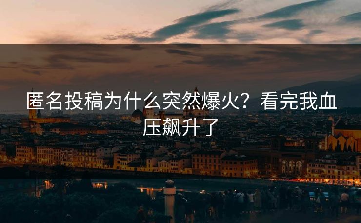 匿名投稿为什么突然爆火？看完我血压飙升了