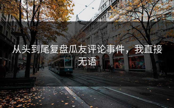 从头到尾复盘瓜友评论事件，我直接无语
