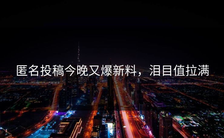 匿名投稿今晚又爆新料，泪目值拉满