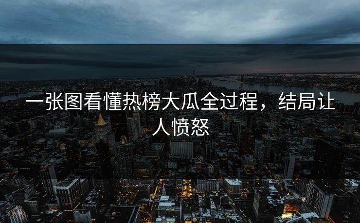 一张图看懂热榜大瓜全过程，结局让人愤怒