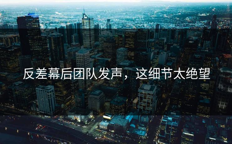 反差幕后团队发声，这细节太绝望