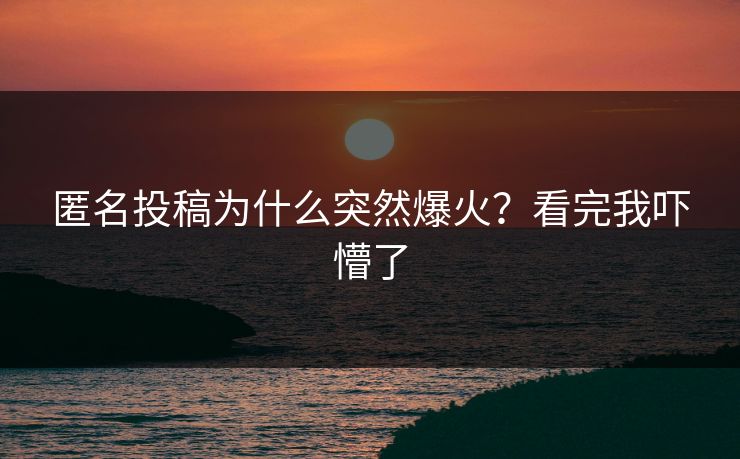 匿名投稿为什么突然爆火？看完我吓懵了