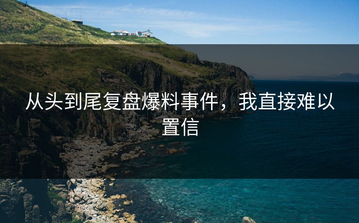 从头到尾复盘爆料事件，我直接难以置信