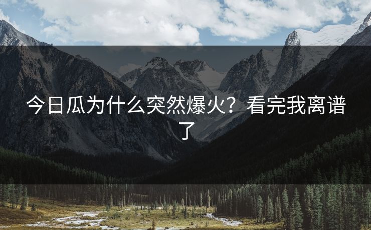 今日瓜为什么突然爆火？看完我离谱了
