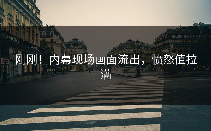 刚刚！内幕现场画面流出，愤怒值拉满