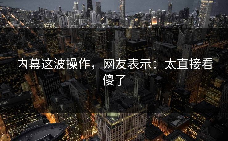 内幕这波操作，网友表示：太直接看傻了
