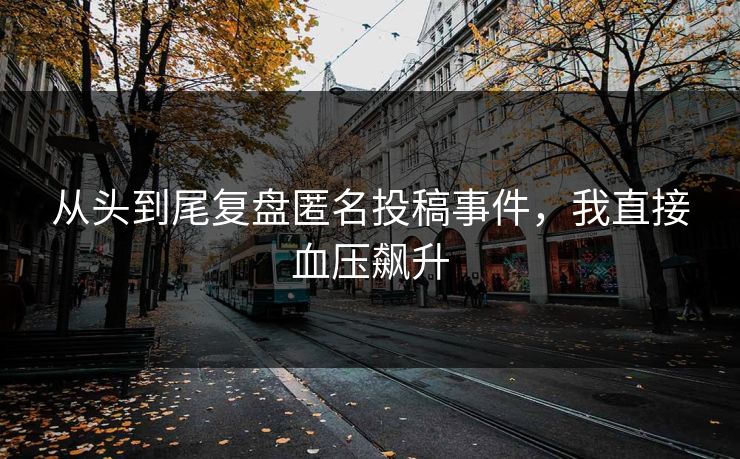 从头到尾复盘匿名投稿事件，我直接血压飙升