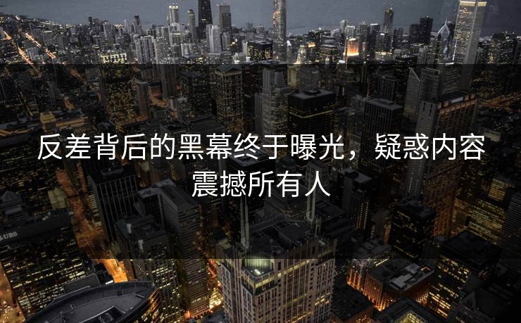 反差背后的黑幕终于曝光，疑惑内容震撼所有人