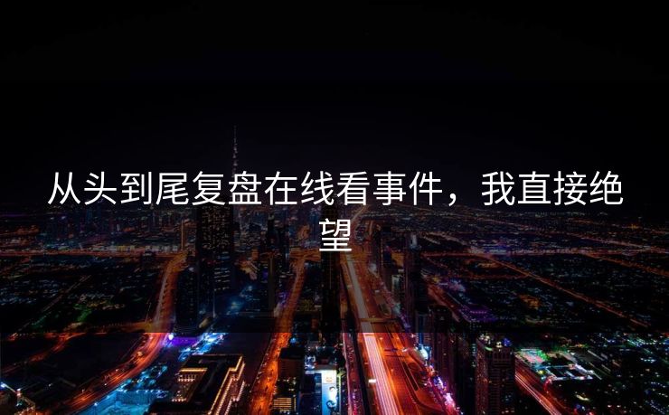 从头到尾复盘在线看事件，我直接绝望