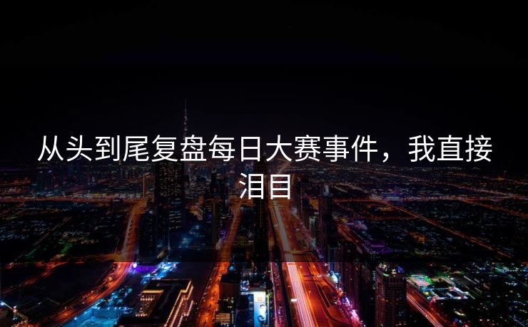 从头到尾复盘每日大赛事件，我直接泪目