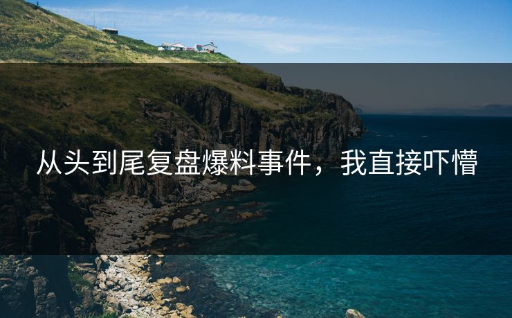从头到尾复盘爆料事件，我直接吓懵