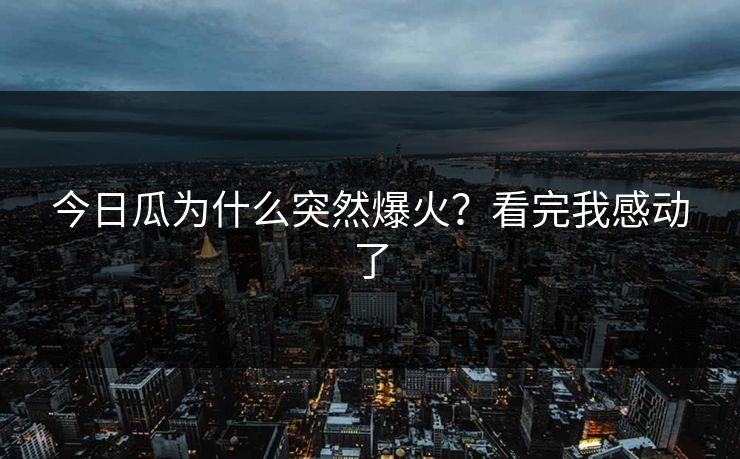 今日瓜为什么突然爆火？看完我感动了