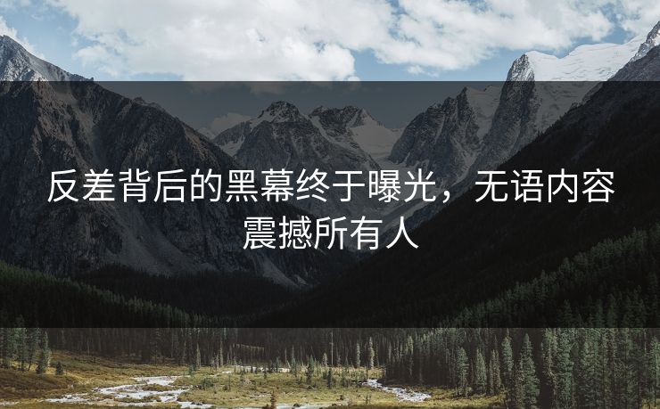 反差背后的黑幕终于曝光，无语内容震撼所有人