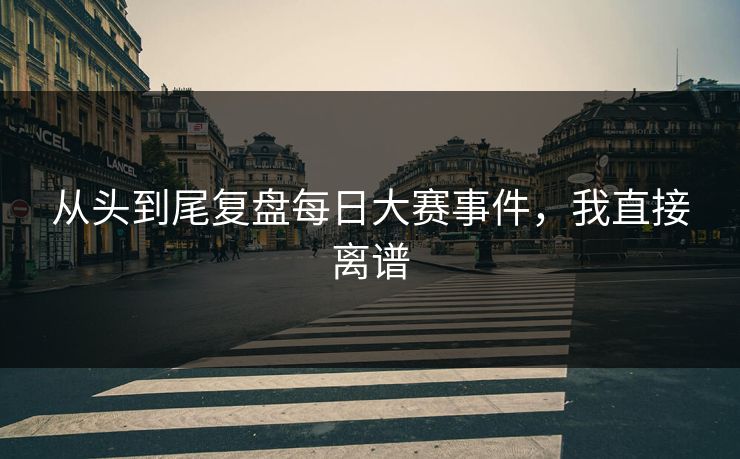从头到尾复盘每日大赛事件，我直接离谱