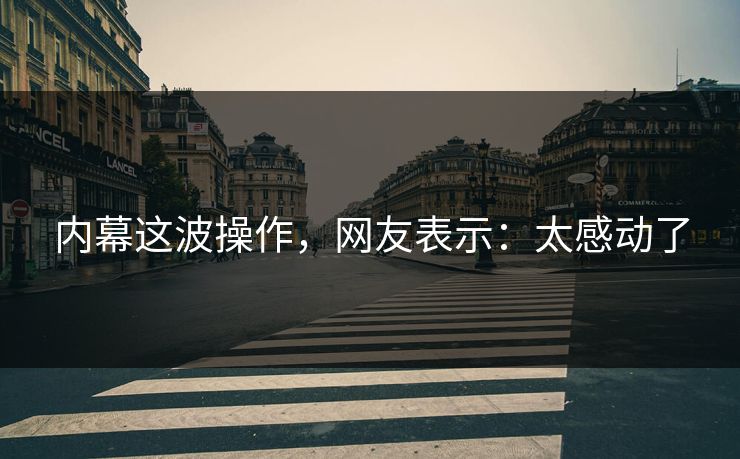 内幕这波操作，网友表示：太感动了