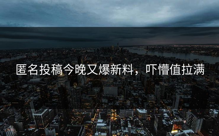 匿名投稿今晚又爆新料，吓懵值拉满