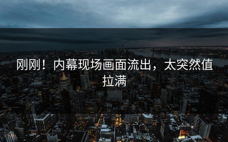 刚刚！内幕现场画面流出，太突然值拉满