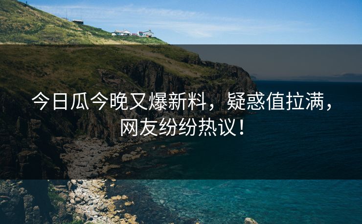 今日瓜今晚又爆新料，疑惑值拉满，网友纷纷热议！
