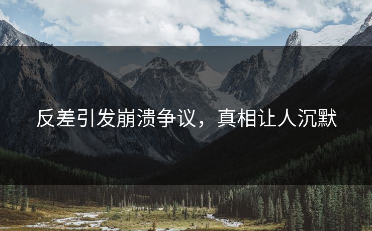 反差引发崩溃争议，真相让人沉默