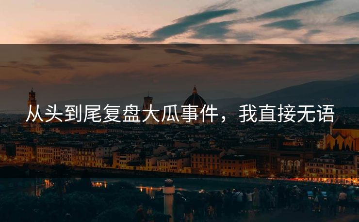 从头到尾复盘大瓜事件，我直接无语