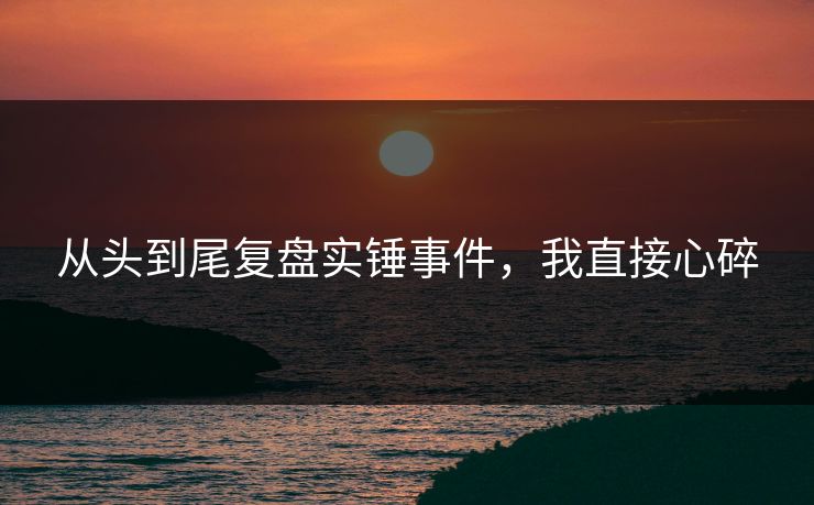 从头到尾复盘实锤事件，我直接心碎