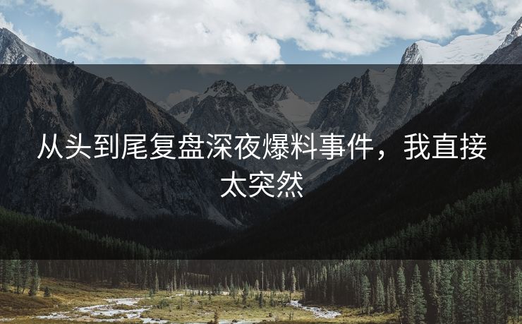 从头到尾复盘深夜爆料事件，我直接太突然