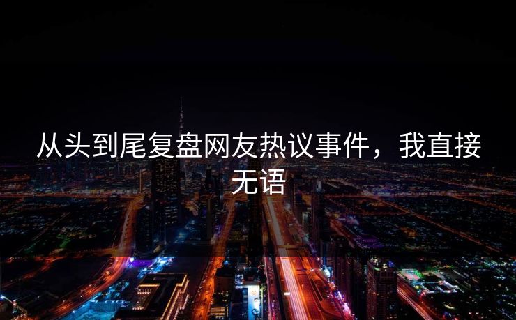从头到尾复盘网友热议事件，我直接无语