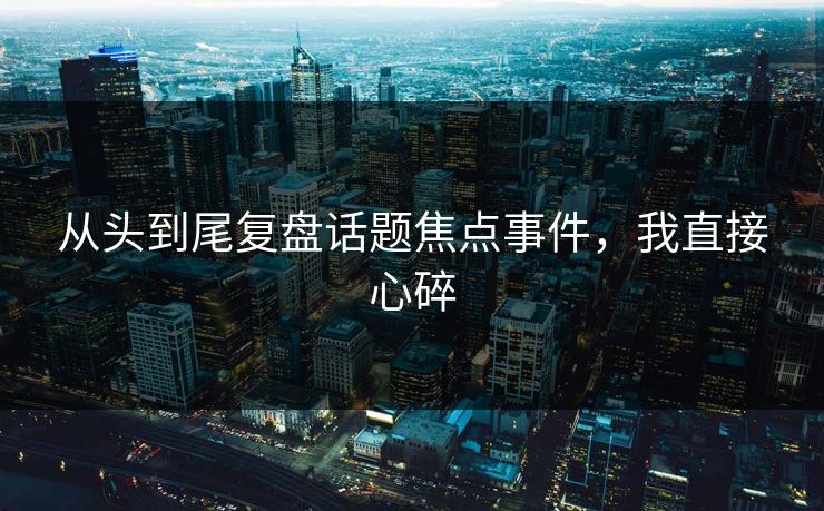 从头到尾复盘话题焦点事件，我直接心碎