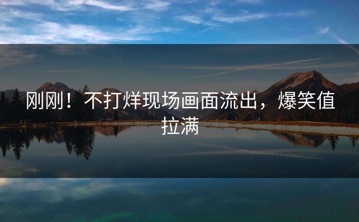 刚刚！不打烊现场画面流出，爆笑值拉满