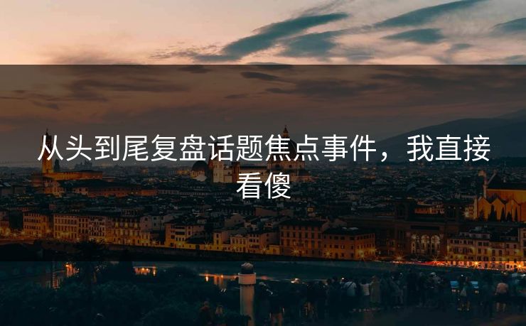 从头到尾复盘话题焦点事件，我直接看傻