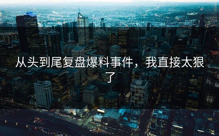 从头到尾复盘爆料事件，我直接太狠了