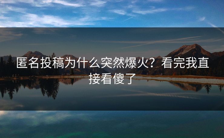 匿名投稿为什么突然爆火？看完我直接看傻了