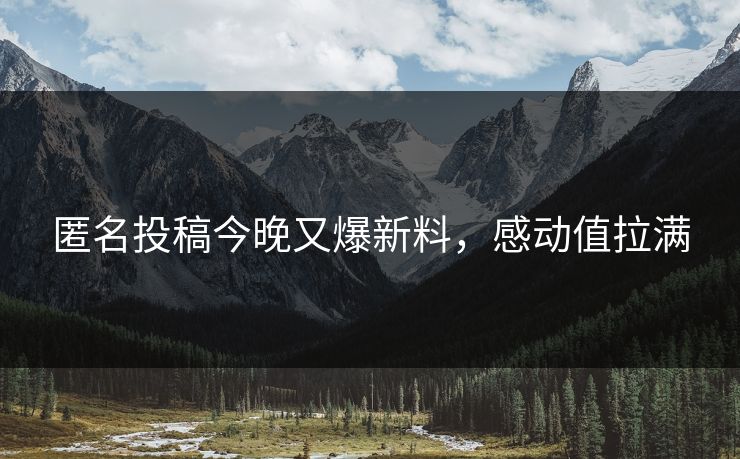 匿名投稿今晚又爆新料，感动值拉满