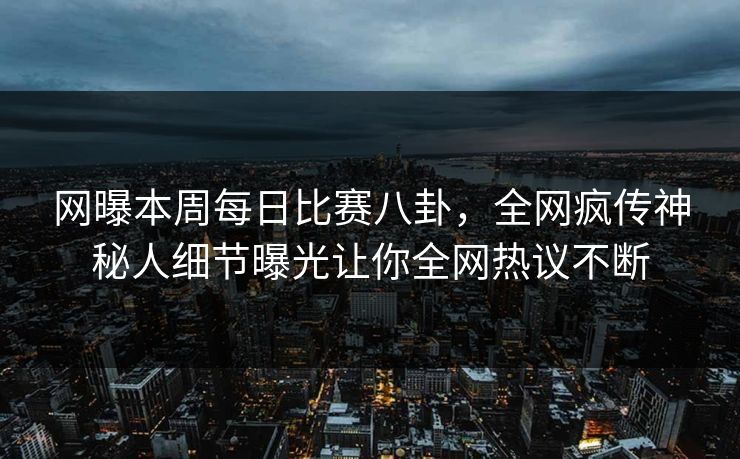 网曝本周每日比赛八卦，全网疯传神秘人细节曝光让你全网热议不断