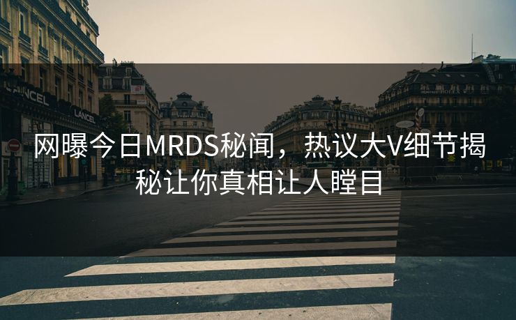 网曝今日MRDS秘闻，热议大V细节揭秘让你真相让人瞠目