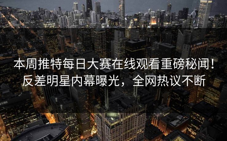 本周推特每日大赛在线观看重磅秘闻！反差明星内幕曝光，全网热议不断