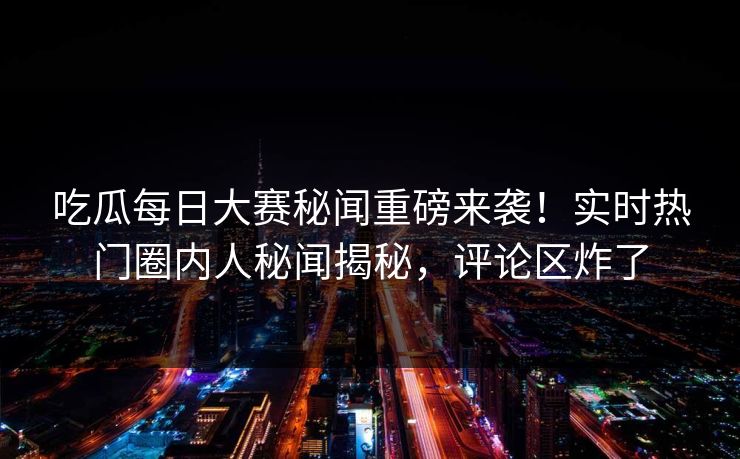 吃瓜每日大赛秘闻重磅来袭！实时热门圈内人秘闻揭秘，评论区炸了